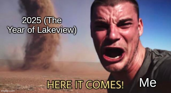 Soon enough! | 2025 (The Year of Lakeview); Me | image tagged in here it comes | made w/ Imgflip meme maker