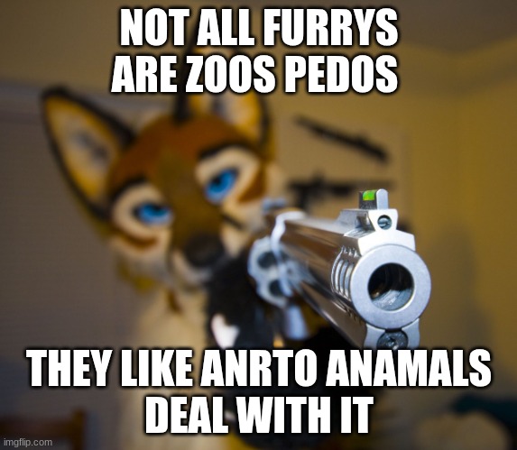 do you have human skin for my coat owo#anti zooaphile#furrys are cool#antifurrys get a life #you suck #gay#tras#fuck u | NOT ALL FURRYS ARE ZOOS PEDOS; THEY LIKE ANRTO ANAMALS
DEAL WITH IT | image tagged in furry with gun | made w/ Imgflip meme maker