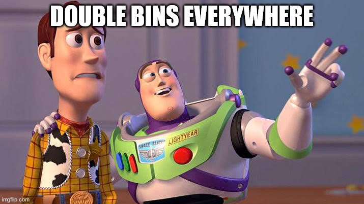 double bins everywhere | DOUBLE BINS EVERYWHERE | image tagged in idiots everywhere | made w/ Imgflip meme maker