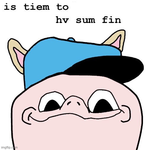 is tiem to hv sm | image tagged in is tiem to hv sm | made w/ Imgflip meme maker