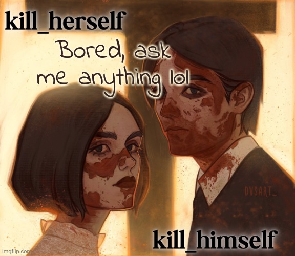 kill_herself and kill_himself shared temp | Bored, ask me anything lol | image tagged in kill_herself and kill_himself shared temp | made w/ Imgflip meme maker