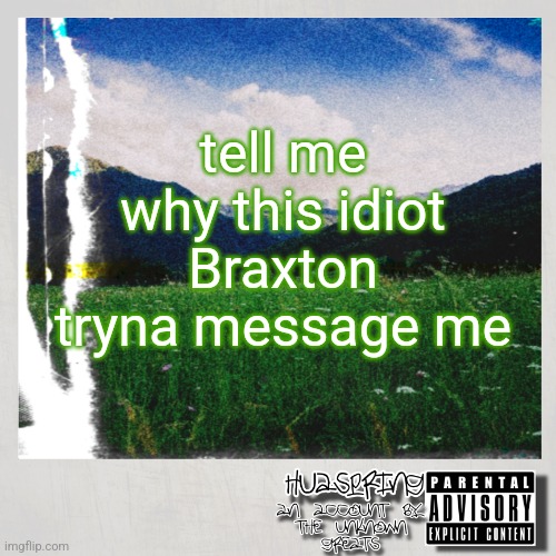 like boy get tf out | tell me why this idiot Braxton tryna message me | image tagged in huaspring temp | made w/ Imgflip meme maker