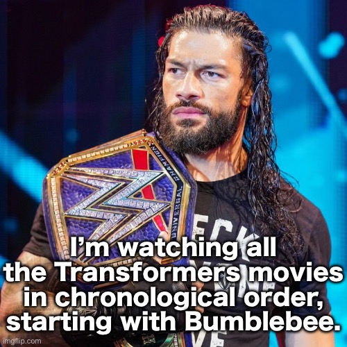 To my surprise, Bumblebee was actually pretty good. | I’m watching all the Transformers movies in chronological order, starting with Bumblebee. | image tagged in roman reigns | made w/ Imgflip meme maker