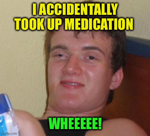 10 Guy Meme | I ACCIDENTALLY TOOK UP MEDICATION WHEEEEE! | image tagged in memes,10 guy | made w/ Imgflip meme maker