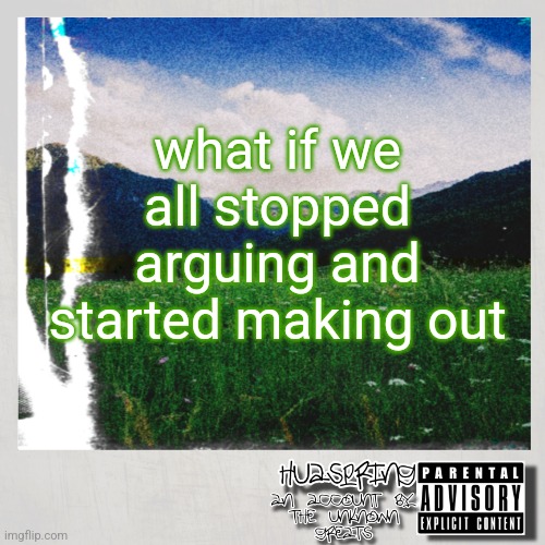 HuaSpring Temp | what if we all stopped arguing and started making out | image tagged in huaspring temp | made w/ Imgflip meme maker