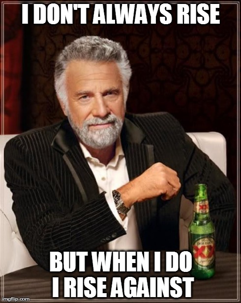 The Most Interesting Man In The World Meme | I DON'T ALWAYS RISE BUT WHEN I DO I RISE AGAINST | image tagged in memes,the most interesting man in the world | made w/ Imgflip meme maker