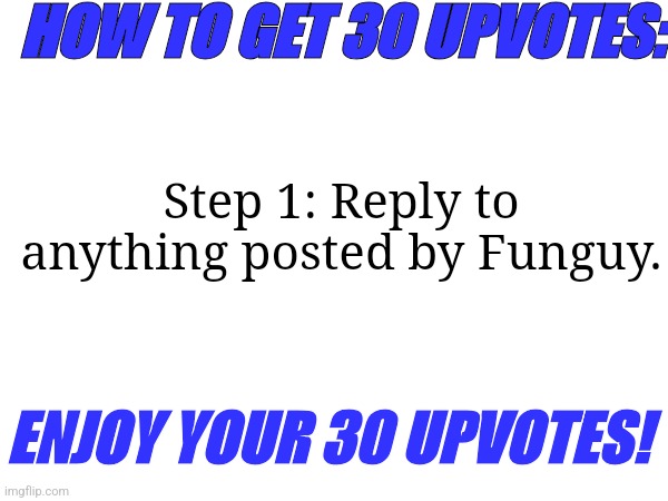 He upvotes everything | HOW TO GET 30 UPVOTES:; Step 1: Reply to anything posted by Funguy. ENJOY YOUR 30 UPVOTES! | made w/ Imgflip meme maker