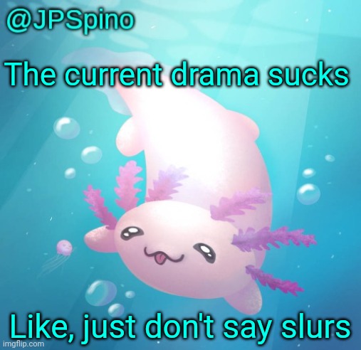 JPSpino's axolotl temp updated | The current drama sucks; Like, just don't say slurs | image tagged in jpspino's axolotl temp updated | made w/ Imgflip meme maker