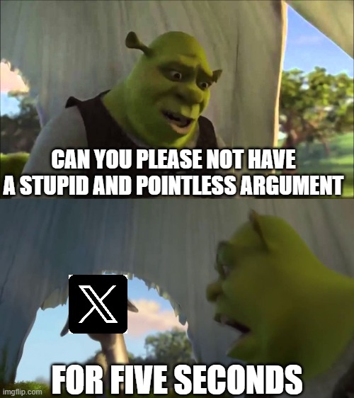 shrek five minutes | CAN YOU PLEASE NOT HAVE A STUPID AND POINTLESS ARGUMENT; FOR FIVE SECONDS | image tagged in shrek five minutes | made w/ Imgflip meme maker