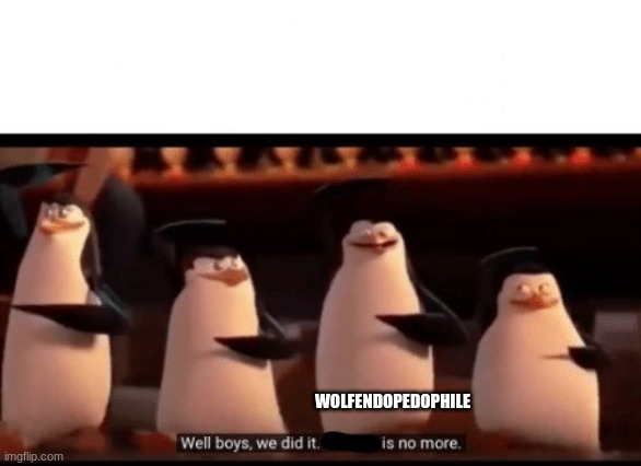 Well boys, we did it (blank) is no more | WOLFENDOPEDOPHILE | image tagged in well boys we did it blank is no more | made w/ Imgflip meme maker