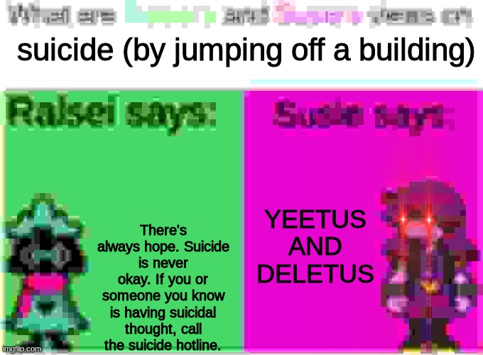 deltarune shitpost | suicide (by jumping off a building); There's always hope. Suicide is never okay. If you or someone you know is having suicidal thought, call the suicide hotline. YEETUS AND DELETUS | image tagged in deltarune opinions | made w/ Imgflip meme maker