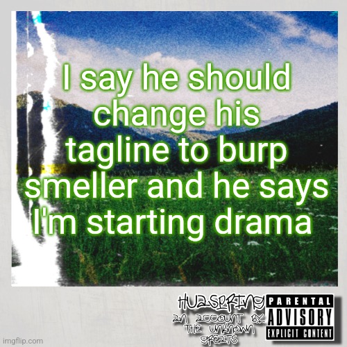 bitch please | I say he should change his tagline to burp smeller and he says I'm starting drama | image tagged in huaspring temp | made w/ Imgflip meme maker