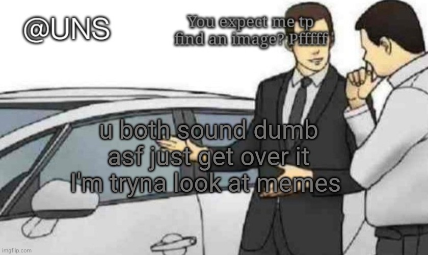 u both sound dumb asf just get over it I'm tryna look at memes | image tagged in uns temp | made w/ Imgflip meme maker