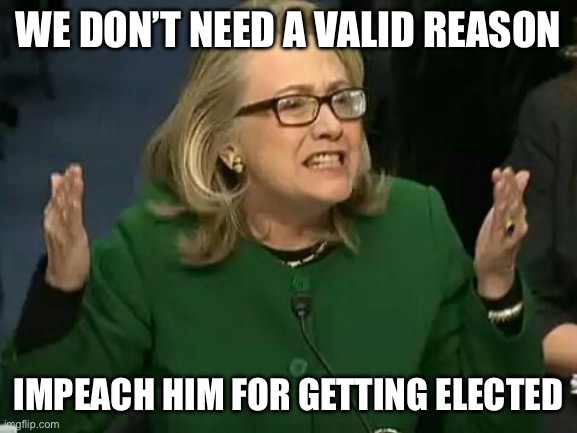 hillary what difference does it make | WE DON’T NEED A VALID REASON IMPEACH HIM FOR GETTING ELECTED | image tagged in hillary what difference does it make | made w/ Imgflip meme maker