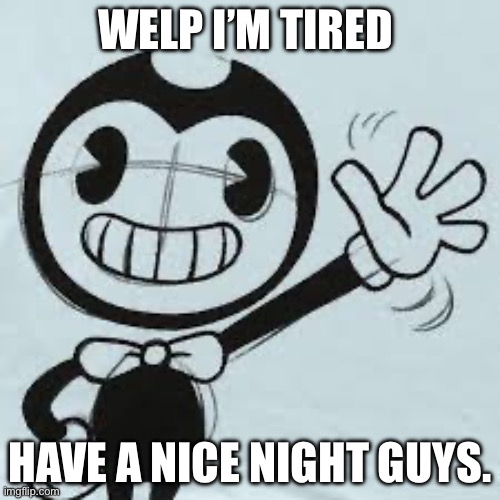 Bendy wave | WELP I’M TIRED; HAVE A NICE NIGHT GUYS. | image tagged in bendy wave | made w/ Imgflip meme maker