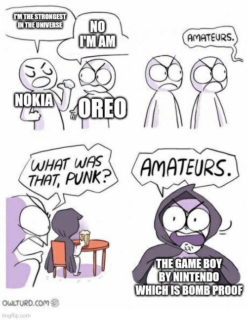 Amateurs | I'M THE STRONGEST IN THE UNIVERSE NO I'M AM NOKIA OREO THE GAME BOY BY NINTENDO WHICH IS BOMB PROOF | image tagged in amateurs | made w/ Imgflip meme maker