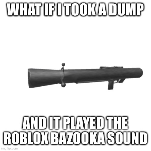 ermm.. this sounded better in my head! | WHAT IF I TOOK A DUMP; AND IT PLAYED THE ROBLOX BAZOOKA SOUND | made w/ Imgflip meme maker