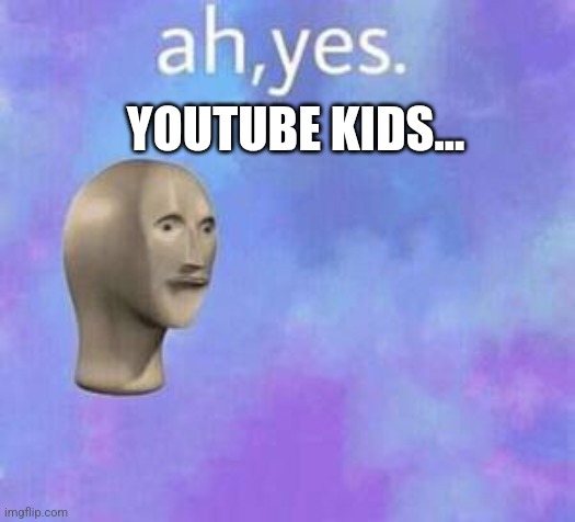 Ah yes | YOUTUBE KIDS... | image tagged in ah yes | made w/ Imgflip meme maker