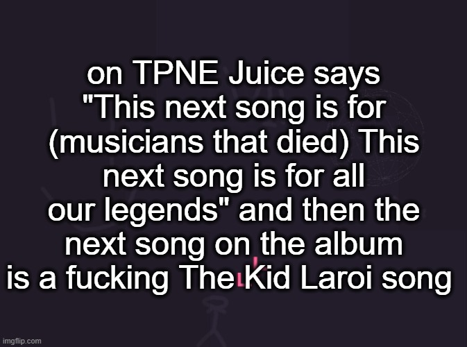 currently listening to the album to review it | on TPNE Juice says "This next song is for (musicians that died) This next song is for all our legends" and then the next song on the album is a fucking The Kid Laroi song | image tagged in vik's image | made w/ Imgflip meme maker