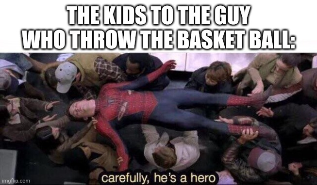 Carefully he's a hero | THE KIDS TO THE GUY WHO THROW THE BASKET BALL: | image tagged in carefully he's a hero | made w/ Imgflip meme maker