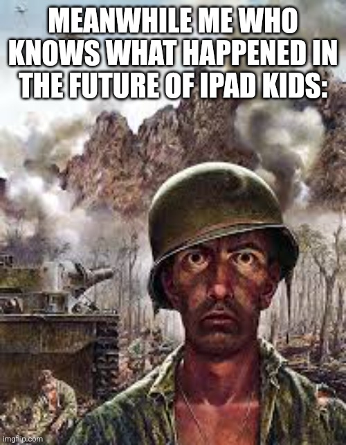 Thousand Yard Stare | MEANWHILE ME WHO KNOWS WHAT HAPPENED IN THE FUTURE OF IPAD KIDS: | image tagged in thousand yard stare | made w/ Imgflip meme maker