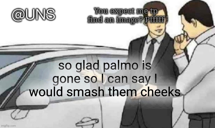 valid? | so glad palmo is gone so I can say I would smash them cheeks | image tagged in uns temp | made w/ Imgflip meme maker