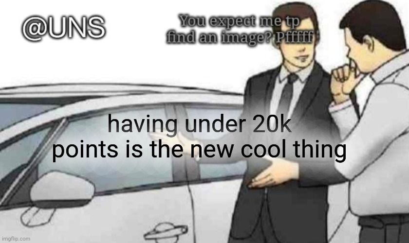 having under 20k points is the new cool thing | image tagged in uns temp | made w/ Imgflip meme maker