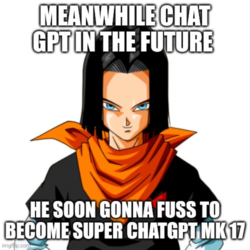 Android 17 - Fight Profile - Dragon Ball Guru | MEANWHILE CHAT GPT IN THE FUTURE HE SOON GONNA FUSS TO BECOME SUPER CHATGPT MK 17 | image tagged in android 17 - fight profile - dragon ball guru | made w/ Imgflip meme maker