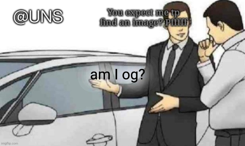 am I og? | image tagged in uns temp | made w/ Imgflip meme maker