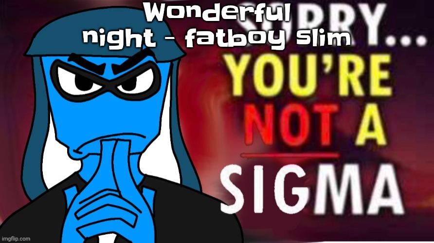 It's a wonderful night You gotta take it from me It's a wonderful night (Come on and break it on down) It's a wonderful night Yo | Wonderful night - fatboy slim | image tagged in sorry you're not a sigma | made w/ Imgflip meme maker