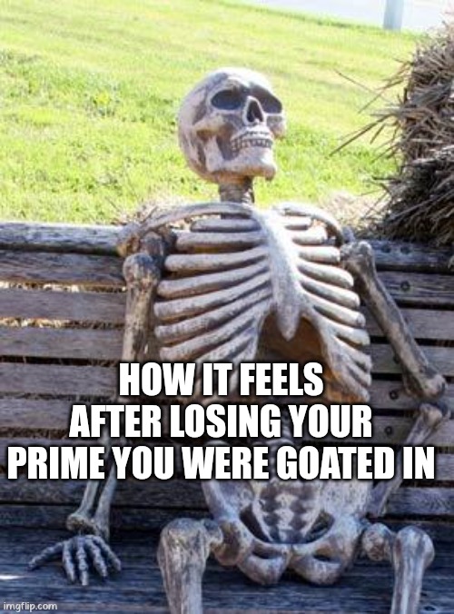 @meme._.maniac69 on insta | HOW IT FEELS AFTER LOSING YOUR PRIME YOU WERE GOATED IN | image tagged in memes,waiting skeleton | made w/ Imgflip meme maker