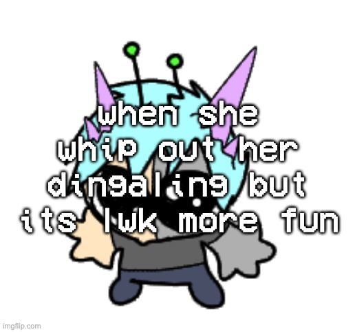 what | when she whip out her dingaling but its lwk more fun | image tagged in adrenaline shot but hes a silly goober | made w/ Imgflip meme maker