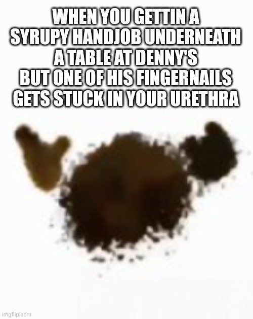 I just had a DIABOLICAL meme idea and I can get away with it because chat is dying | WHEN YOU GETTIN A SYRUPY HANDJOB UNDERNEATH A TABLE AT DENNY'S BUT ONE OF HIS FINGERNAILS GETS STUCK IN YOUR URETHRA | image tagged in ouch | made w/ Imgflip meme maker
