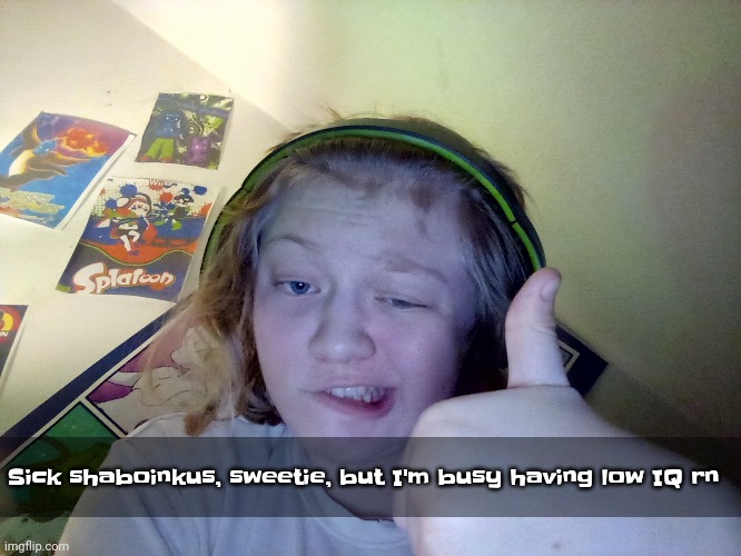 Sick shaboinkus, sweetie, but I'm busy having low IQ rn | made w/ Imgflip meme maker