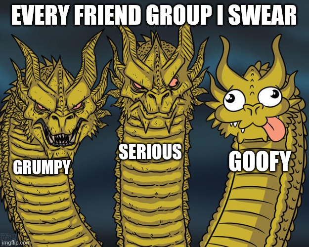 Every friend group I swear | EVERY FRIEND GROUP I SWEAR; SERIOUS; GOOFY; GRUMPY | image tagged in three-headed dragon,funny memes,friends | made w/ Imgflip meme maker