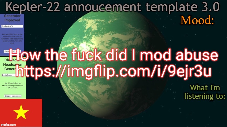 I was a mod of randomshit | How the fuck did I mod abuse
https://imgflip.com/i/9ejr3u | image tagged in kepler-22b annoucement template 3 0,msmg,memes | made w/ Imgflip meme maker