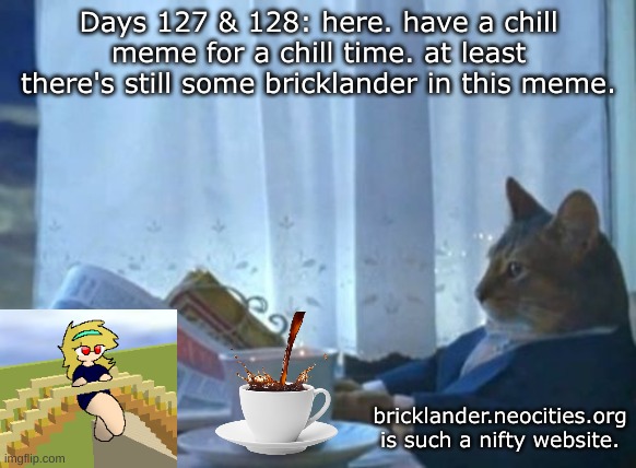 Days 127 & 128: chill meme for a chill time. | Days 127 & 128: here. have a chill meme for a chill time. at least there's still some bricklander in this meme. bricklander.neocities.org is such a nifty website. | image tagged in memes,i should buy a boat cat,nice,stuff,chill,relax | made w/ Imgflip meme maker