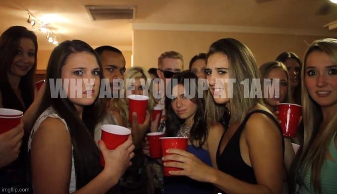 people at party staring at you | WHY ARE YOU UP AT 1AM | image tagged in people at party staring at you | made w/ Imgflip meme maker