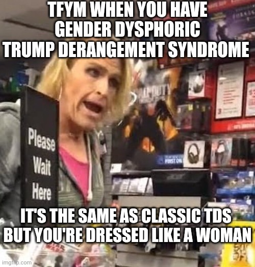 it's ma'am | TFYM WHEN YOU HAVE GENDER DYSPHORIC TRUMP DERANGEMENT SYNDROME IT'S THE SAME AS CLASSIC TDS 
BUT YOU'RE DRESSED LIKE A WOMAN | image tagged in it's ma'am | made w/ Imgflip meme maker