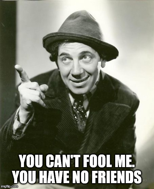 Chico Marx | YOU CAN'T FOOL ME.
YOU HAVE NO FRIENDS | image tagged in chico marx | made w/ Imgflip meme maker