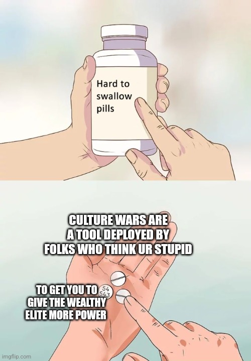 Those folks aren't wrong. *Reagan/Bush laughing*(put this in the politics stream) | CULTURE WARS ARE A TOOL DEPLOYED BY FOLKS WHO THINK UR STUPID; TO GET YOU TO GIVE THE WEALTHY ELITE MORE POWER | image tagged in memes,hard to swallow pills,politics | made w/ Imgflip meme maker