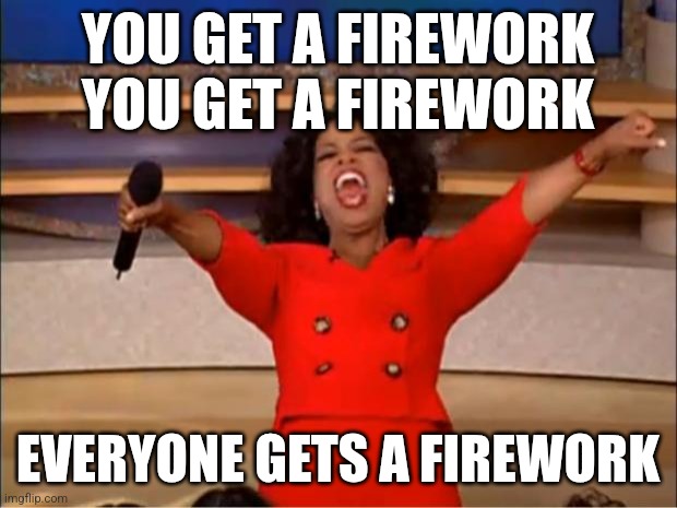 Happy new yeeaaarrrsss | YOU GET A FIREWORK
YOU GET A FIREWORK; EVERYONE GETS A FIREWORK | image tagged in memes,oprah you get a,happy new year,fireworks | made w/ Imgflip meme maker