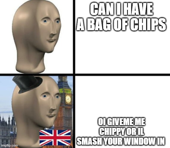 fish and chips uk version | CAN I HAVE A BAG OF CHIPS; OI GIVEME ME CHIPPY OR IL SMASH YOUR WINDOW IN | image tagged in british meme man | made w/ Imgflip meme maker