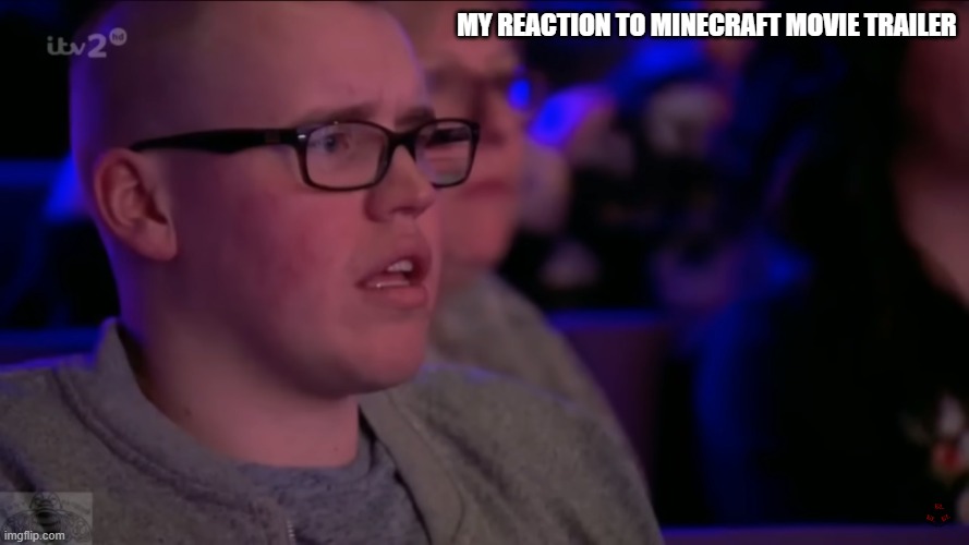 my reaction to Minecraft movie trailer | MY REACTION TO MINECRAFT MOVIE TRAILER | image tagged in reaction | made w/ Imgflip meme maker