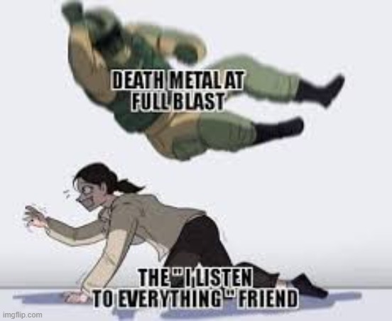 the i listen to everything friend | image tagged in death metal | made w/ Imgflip meme maker