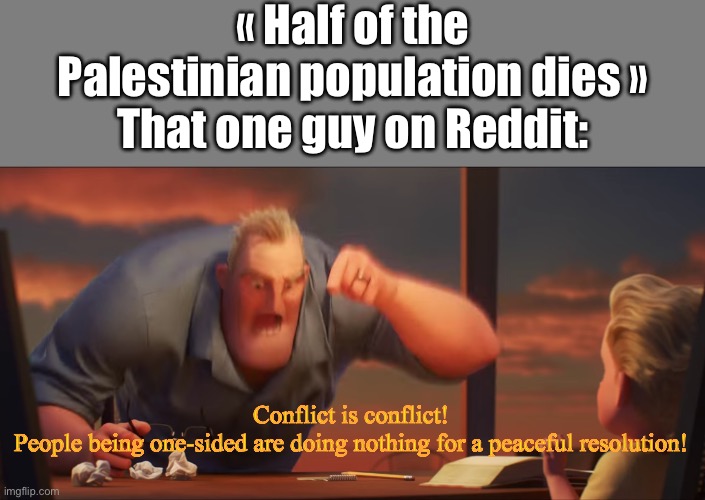 You will need a masters degree on international relations to understand, otherwise you won’t get it. | « Half of the Palestinian population dies »
That one guy on Reddit:; Conflict is conflict!
People being one-sided are doing nothing for a peaceful resolution! | image tagged in math is math,palestine,middle east | made w/ Imgflip meme maker