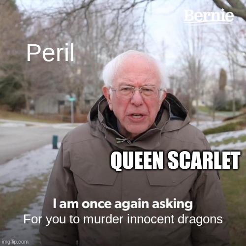 Bernie I Am Once Again Asking For Your Support | Peril; QUEEN SCARLET; For you to murder innocent dragons | image tagged in memes,bernie i am once again asking for your support | made w/ Imgflip meme maker