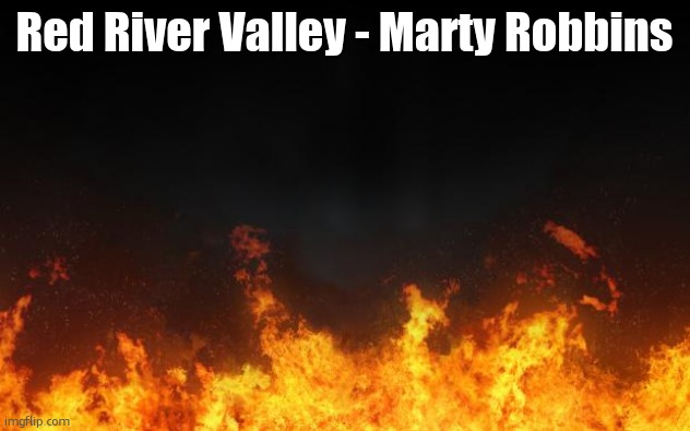 TS SO MAGNIFICENT | Red River Valley - Marty Robbins | image tagged in fire,uwaaaaaaaa | made w/ Imgflip meme maker