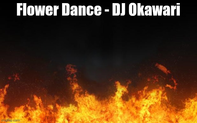 TS SO MAGNIFICENT | Flower Dance - DJ Okawari | image tagged in fire,uwa | made w/ Imgflip meme maker