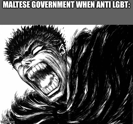 Guts scream Berserk | MALTESE GOVERNMENT WHEN ANTI LGBT: | image tagged in guts scream berserk | made w/ Imgflip meme maker